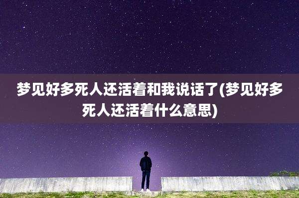 梦见好多死人还活着和我说话了(梦见好多死人还活着什么意思)