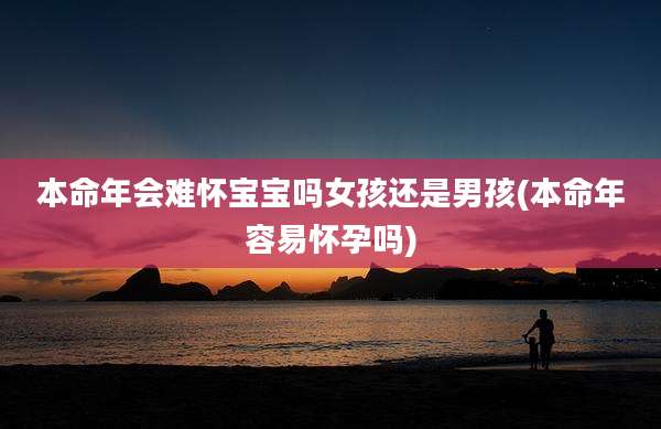 本命年会难怀宝宝吗女孩还是男孩(本命年容易怀孕吗)