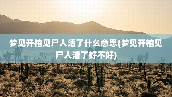 梦见开棺见尸人活了什么意思(梦见开棺见尸人活了好不好)