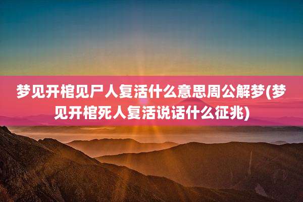 梦见开棺见尸人复活什么意思周公解梦(梦见开棺死人复活说话什么征兆)