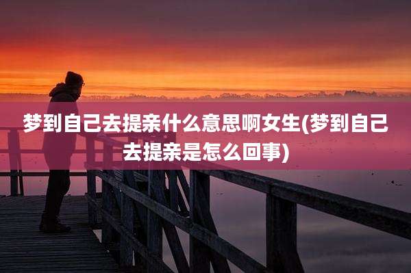 梦到自己去提亲什么意思啊女生(梦到自己去提亲是怎么回事)