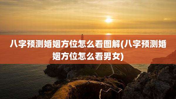 八字预测婚姻方位怎么看图解(八字预测婚姻方位怎么看男女)