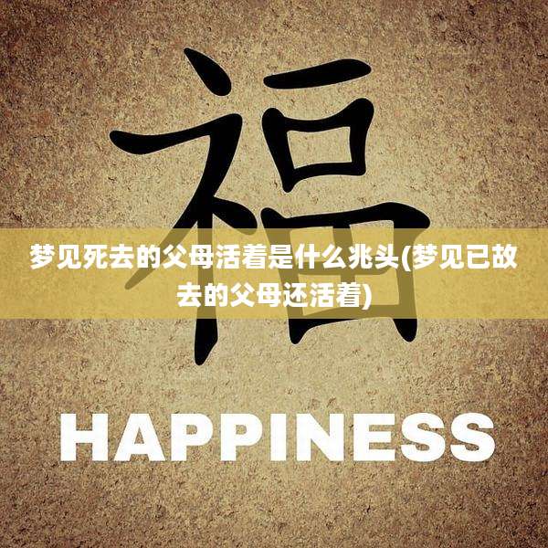 梦见死去的父母活着是什么兆头(梦见已故去的父母还活着)