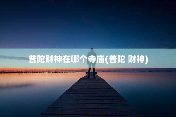 普陀财神在哪个寺庙(普陀 财神)