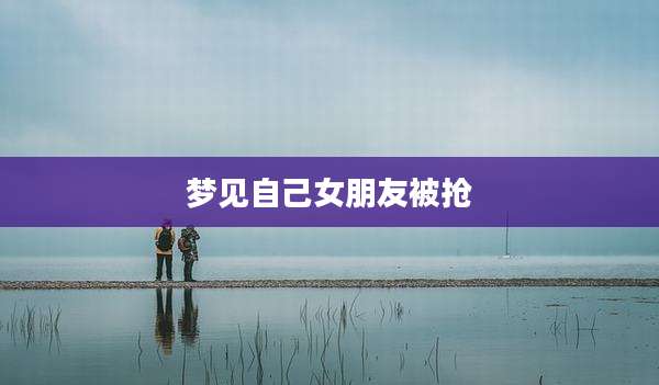 梦见自己女朋友被抢