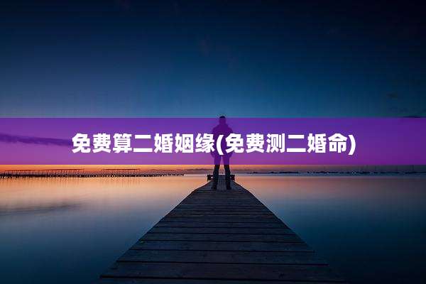 免费算二婚姻缘(免费测二婚命)