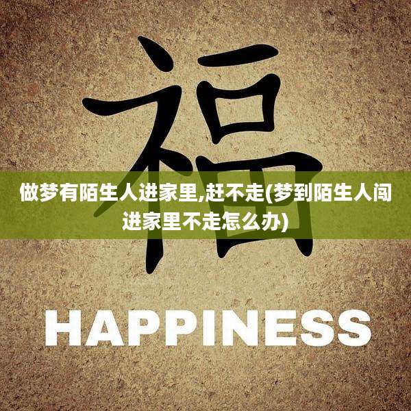 做梦有陌生人进家里,赶不走(梦到陌生人闯进家里不走怎么办)