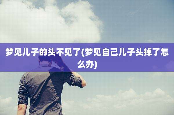 梦见儿子的头不见了(梦见自己儿子头掉了怎么办)