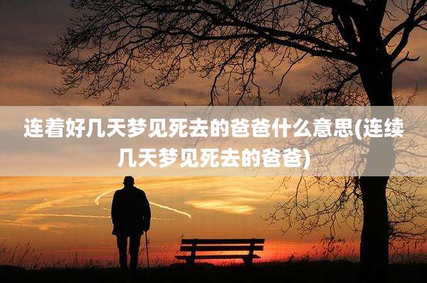 连着好几天梦见死去的爸爸什么意思(连续几天梦见死去的爸爸)