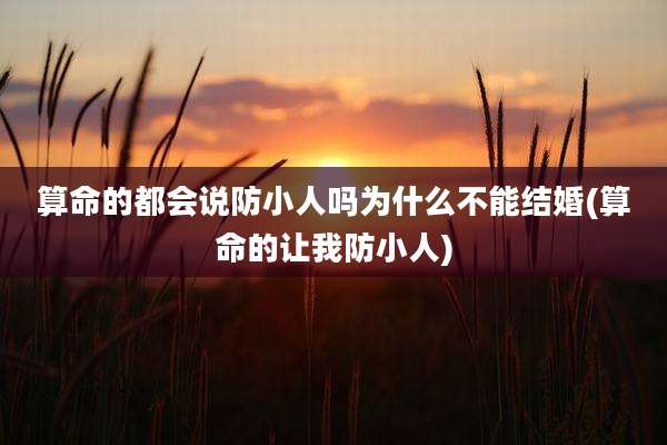 算命的都会说防小人吗为什么不能结婚(算命的让我防小人)