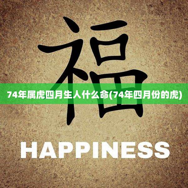 74年属虎四月生人什么命(74年四月份的虎)