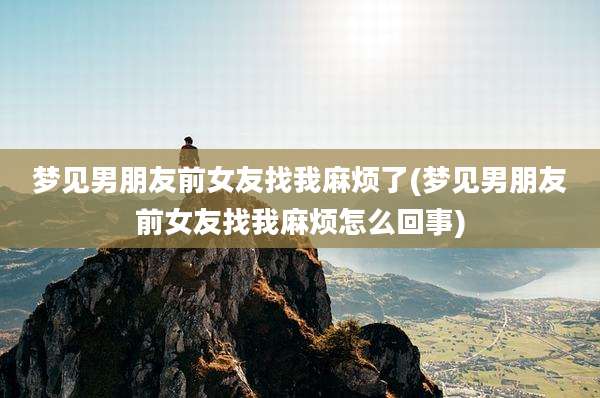 梦见男朋友前女友找我麻烦了(梦见男朋友前女友找我麻烦怎么回事)