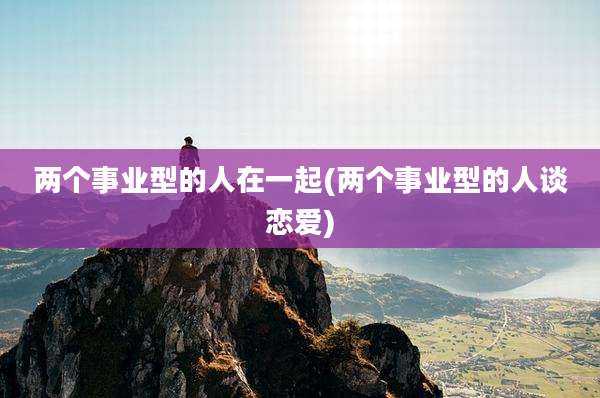两个事业型的人在一起(两个事业型的人谈恋爱)