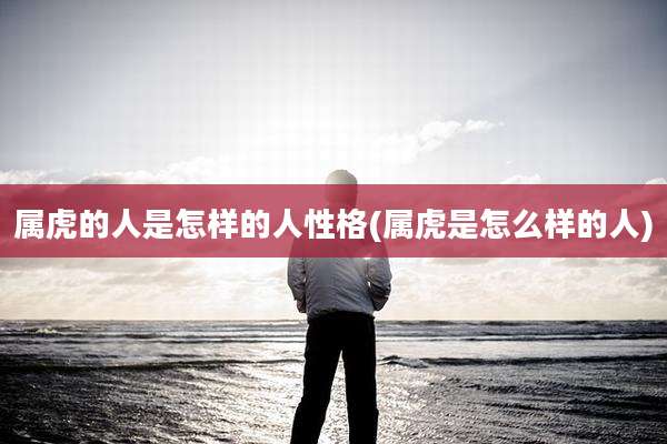 属虎的人是怎样的人性格(属虎是怎么样的人)