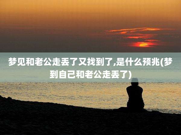 梦见和老公走丢了又找到了,是什么预兆(梦到自己和老公走丢了)