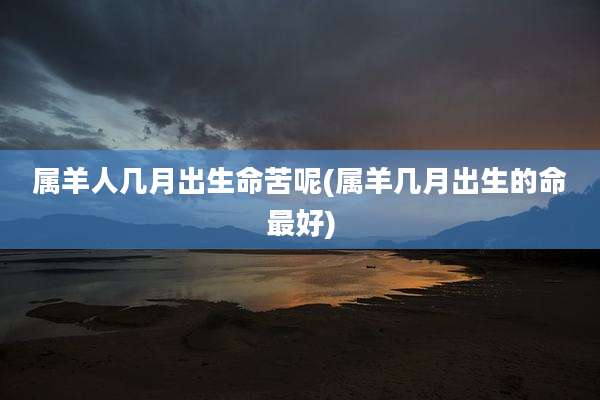 属羊人几月出生命苦呢(属羊几月出生的命最好)