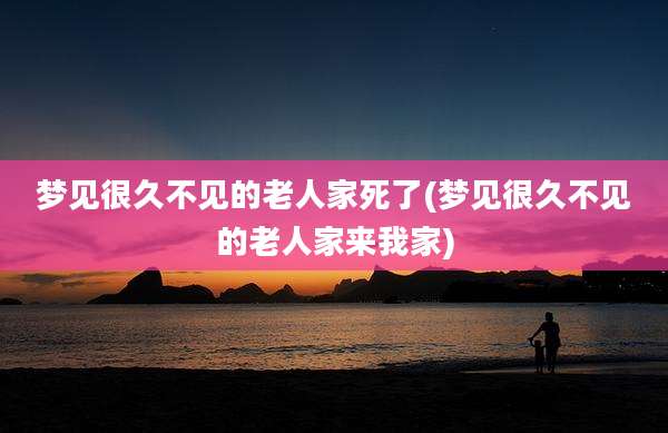 梦见很久不见的老人家死了(梦见很久不见的老人家来我家)