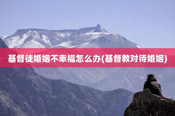 基督徒婚姻不幸福怎么办(基督教对待婚姻)