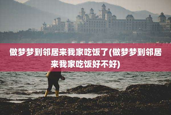 做梦梦到邻居来我家吃饭了(做梦梦到邻居来我家吃饭好不好)