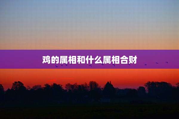 鸡的属相和什么属相合财