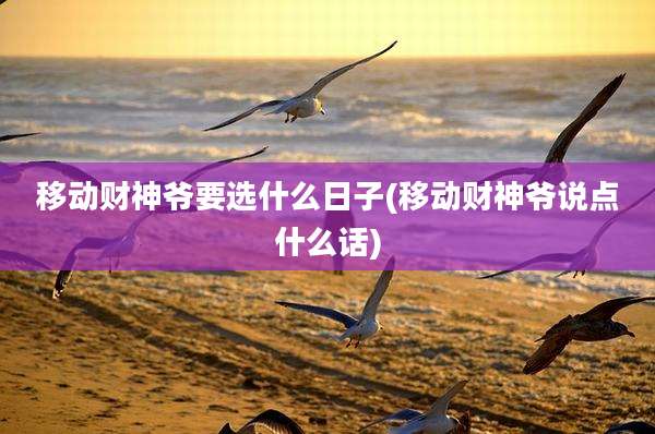 移动财神爷要选什么日子(移动财神爷说点什么话)