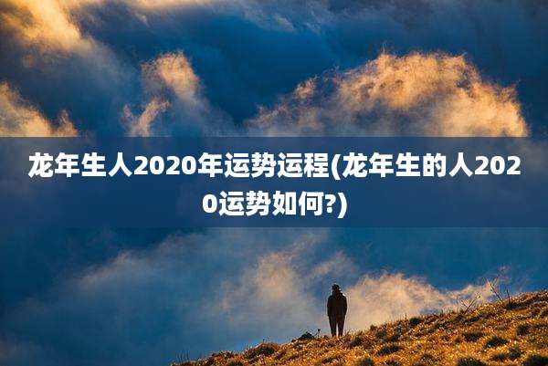 龙年生人2020年运势运程(龙年生的人2020运势如何?)
