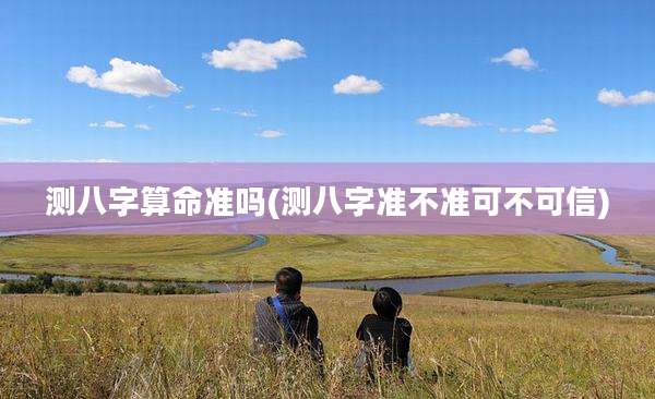测八字算命准吗(测八字准不准可不可信)