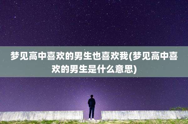 梦见高中喜欢的男生也喜欢我(梦见高中喜欢的男生是什么意思)