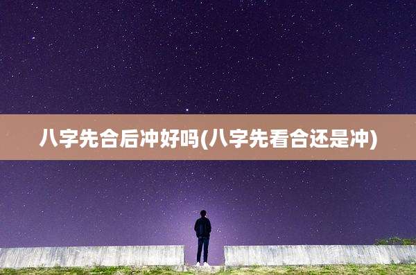 八字先合后冲好吗(八字先看合还是冲)
