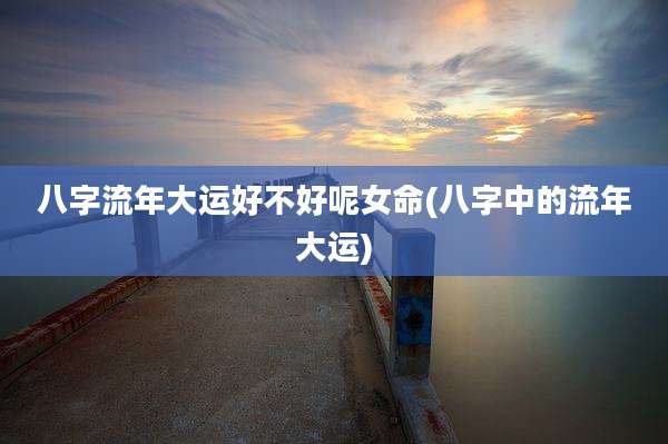 八字流年大运好不好呢女命(八字中的流年大运)