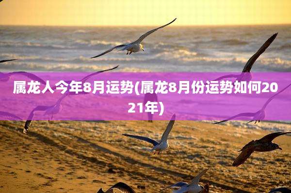 属龙人今年8月运势(属龙8月份运势如何2021年)