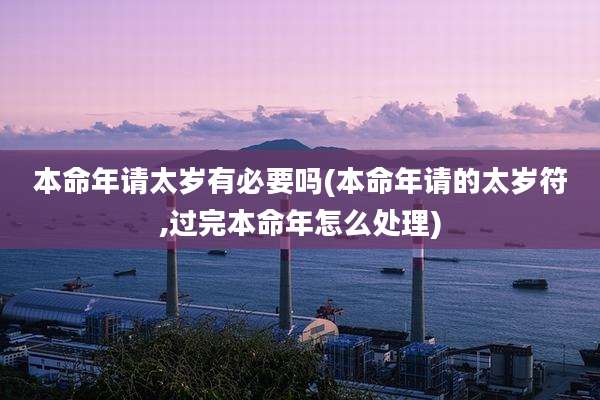本命年请太岁有必要吗(本命年请的太岁符,过完本命年怎么处理)
