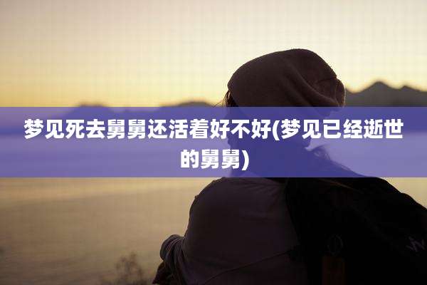 梦见死去舅舅还活着好不好(梦见已经逝世的舅舅)