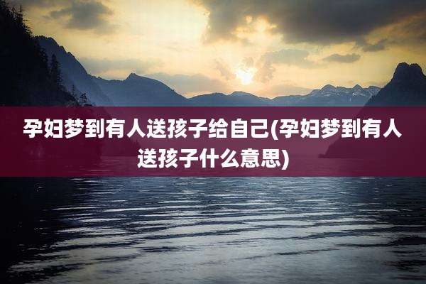 孕妇梦到有人送孩子给自己(孕妇梦到有人送孩子什么意思)