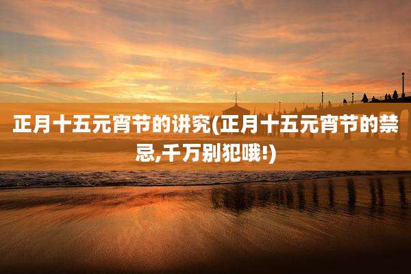 正月十五元宵节的讲究(正月十五元宵节的禁忌,千万别犯哦!)