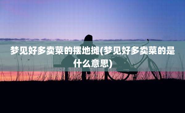 梦见好多卖菜的摆地摊(梦见好多卖菜的是什么意思)