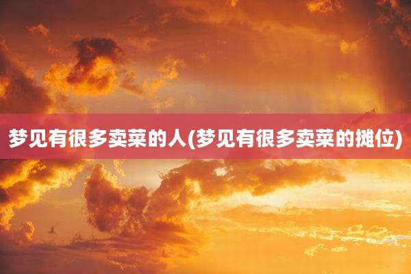 梦见有很多卖菜的人(梦见有很多卖菜的摊位)