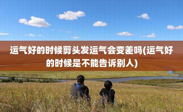 运气好的时候剪头发运气会变差吗(运气好的时候是不能告诉别人)