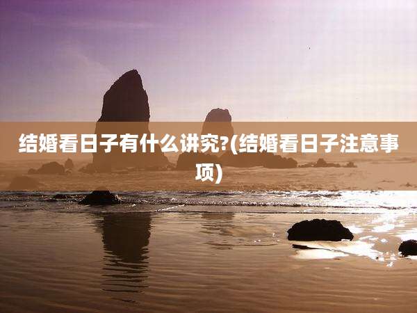 结婚看日子有什么讲究?(结婚看日子注意事项)