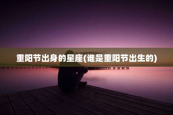 重阳节出身的星座(谁是重阳节出生的)