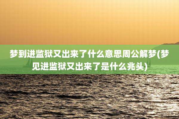 梦到进监狱又出来了什么意思周公解梦(梦见进监狱又出来了是什么兆头)