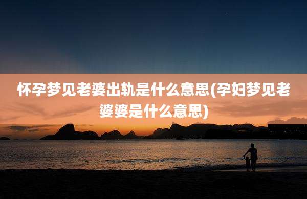 怀孕梦见老婆出轨是什么意思(孕妇梦见老婆婆是什么意思)