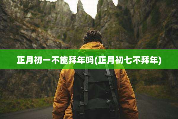 正月初一不能拜年吗(正月初七不拜年)