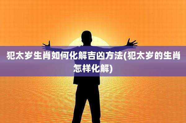 犯太岁生肖如何化解吉凶方法(犯太岁的生肖怎样化解)