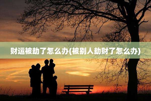 财运被劫了怎么办(被别人劫财了怎么办)
