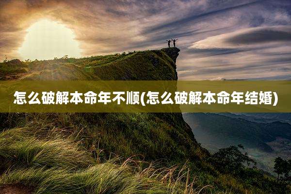 怎么破解本命年不顺(怎么破解本命年结婚)