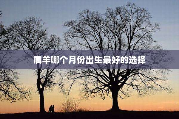 属羊哪个月份出生最好的选择