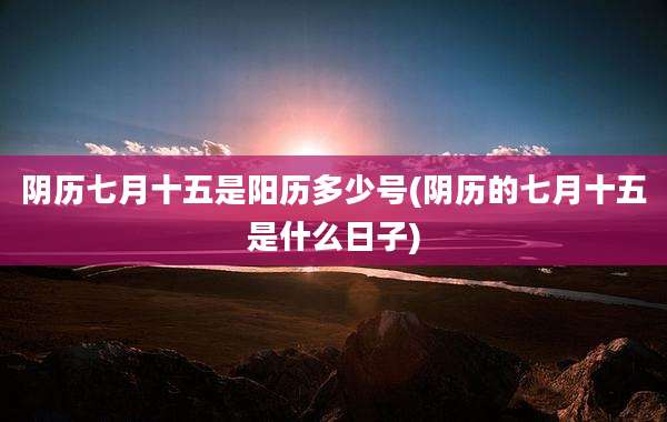 阴历七月十五是阳历多少号(阴历的七月十五是什么日子)