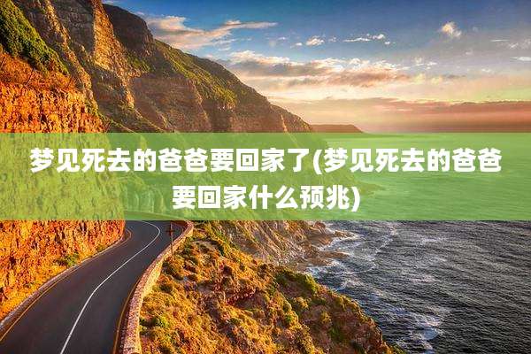 梦见死去的爸爸要回家了(梦见死去的爸爸要回家什么预兆)