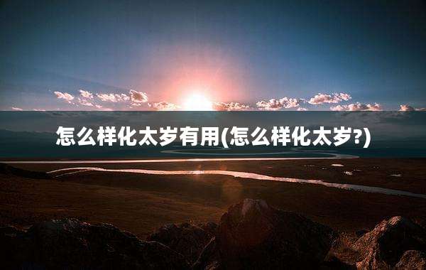 怎么样化太岁有用(怎么样化太岁?)